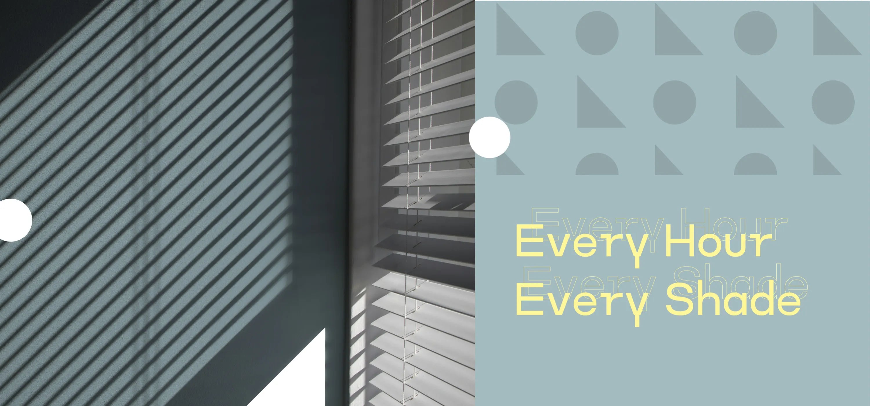 A split-screen promotional banner. On the left, sunlight filters through horizontal blinds, casting long, diagonal shadows across a wall. On the right, a light-blue panel features a repeating geometric pattern of darker blue circles and triangles. Overlaid on this panel is the text 'Every Hour Every Shade' in a bright yellow, modern font.