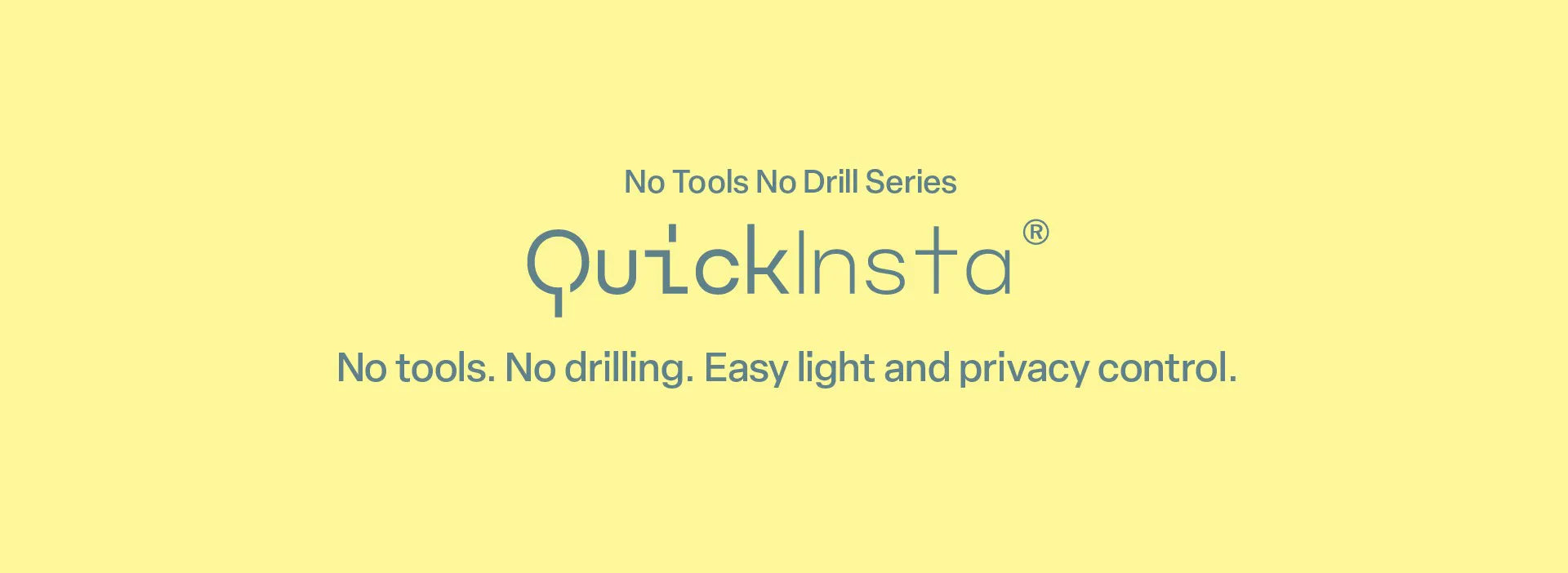 A minimalist promotional banner with a solid pale-yellow background. Dark grey text centered in the frame reads 'No Tools No Drill Series' followed by the brand name 'QuickInsta' in a larger, stylized blue font with a registered trademark symbol. Below that, a tagline reads: 'No tools. No drilling. Easy light and privacy control.